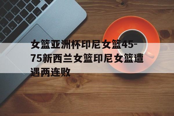 包含女篮亚洲杯印尼女篮45-75新西兰女篮印尼女篮遭遇两连败的词条  第1张