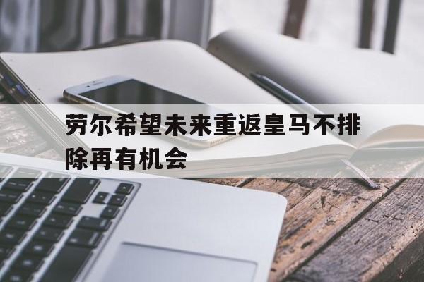 关于劳尔希望未来重返皇马不排除再有机会的信息  第1张