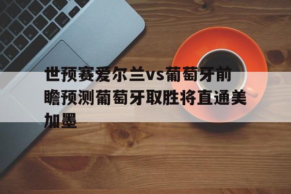 世预赛爱尔兰vs葡萄牙前瞻预测葡萄牙取胜将直通美加墨的简单介绍