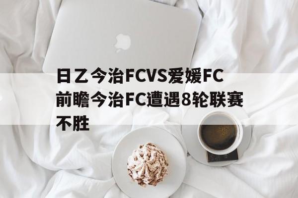 关于日乙今治FCVS爱媛FC前瞻今治FC遭遇8轮联赛不胜的信息