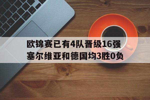 包含欧锦赛已有4队晋级16强塞尔维亚和德国均3胜0负的词条 第1张 包含欧锦赛已有4队晋级16强塞尔维亚和德国均3胜0负的词条 第1张