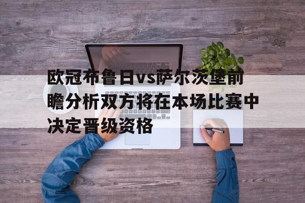 包含欧冠布鲁日vs萨尔茨堡前瞻分析双方将在本场比赛中决定晋级资格的词条  第1张