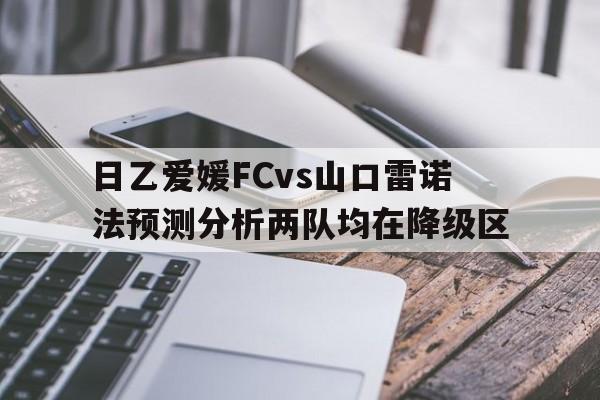 包含日乙爱媛FCvs山口雷诺法预测分析两队均在降级区的词条  第1张