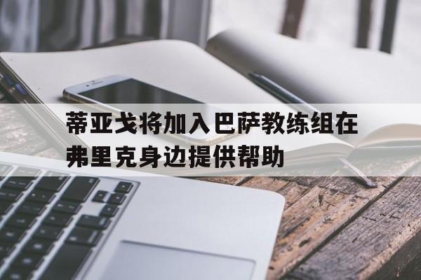 蒂亚戈将加入巴萨教练组在弗里克身边提供帮助的简单介绍  第1张